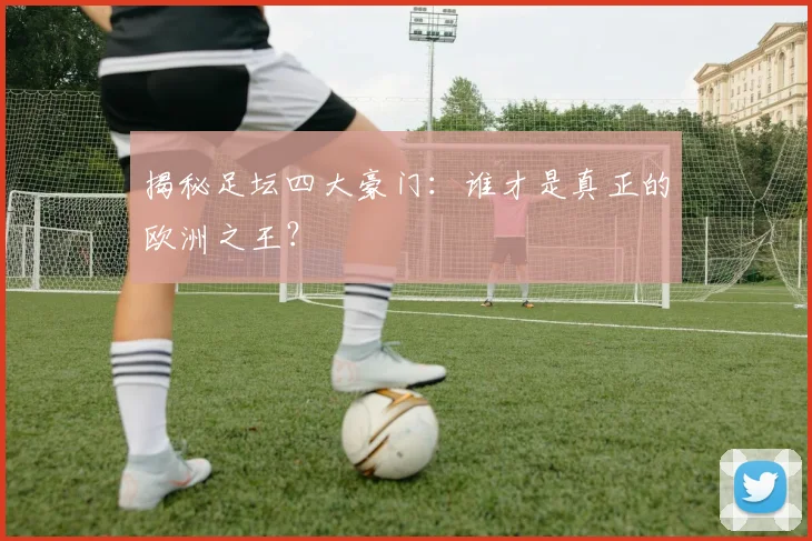 揭秘足坛四大豪门：谁才是真正的欧洲之王？