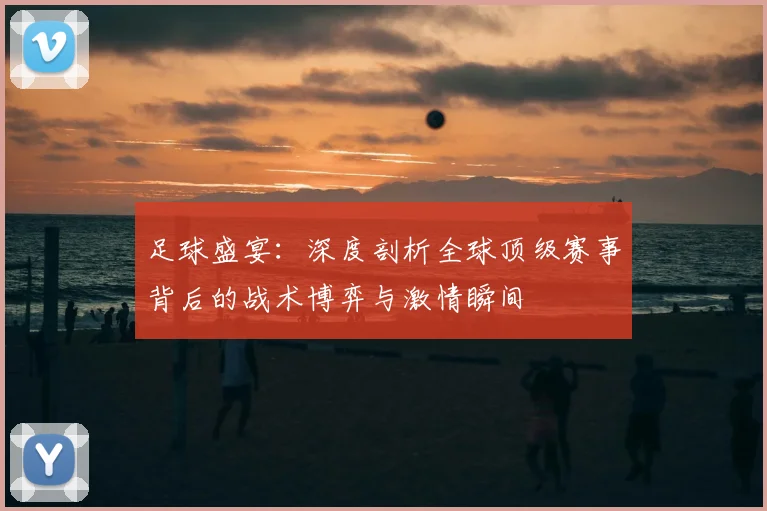 足球盛宴:深度剖析全球顶级赛事背后的战术博弈与激情瞬间