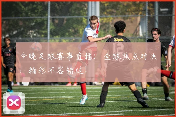 今晚足球赛事直播：全球焦点对决，精彩不容错过！
