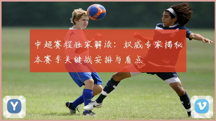 中超赛程独家解读：权威专家揭秘本赛季关键战安排与看点