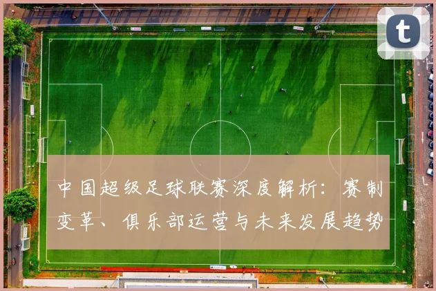 中国超级足球联赛深度解析:赛制变革、俱乐部运营与未来发展趋势