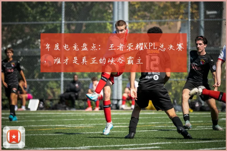 年度电竞盘点：王者荣耀KPL总决赛，谁才是真正的峡谷霸主
