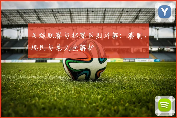 足球联赛与杯赛区别详解:赛制、规则与意义全解析