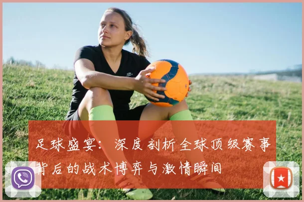 足球盛宴：深度剖析全球顶级赛事背后的战术博弈与激情瞬间