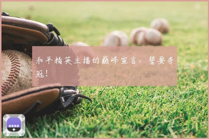 和平精英主播的巅峰宣言，誓要夺冠！