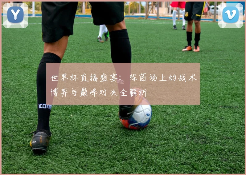 世界杯直播盛宴：绿茵场上的战术博弈与巅峰对决全解析