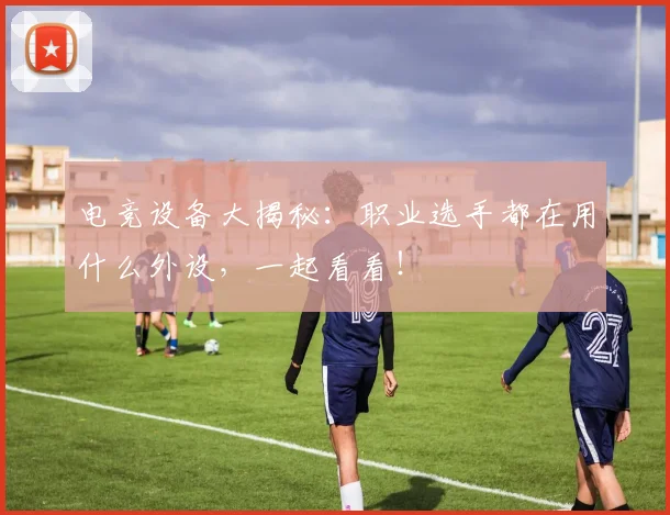 电竞设备大揭秘：职业选手都在用什么外设，一起看看！