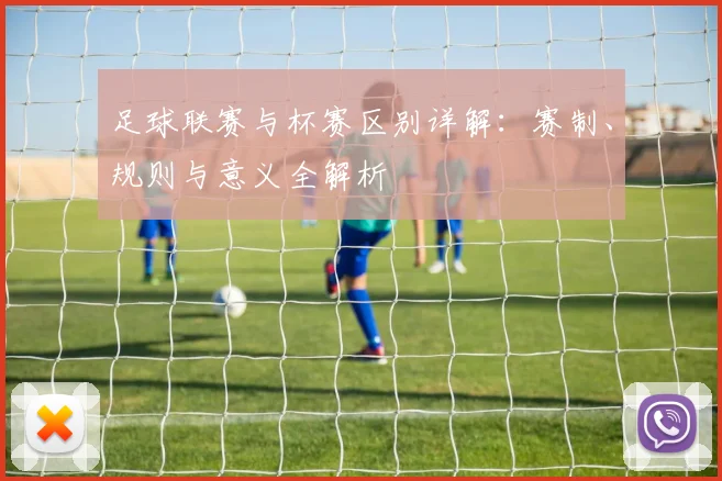 足球联赛与杯赛区别详解：赛制、规则与意义全解析