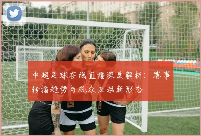 中超足球在线直播深度解析：赛事转播趋势与观众互动新形态