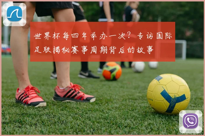 世界杯每四年举办一次?专访国际足联揭秘赛事周期背后的故事