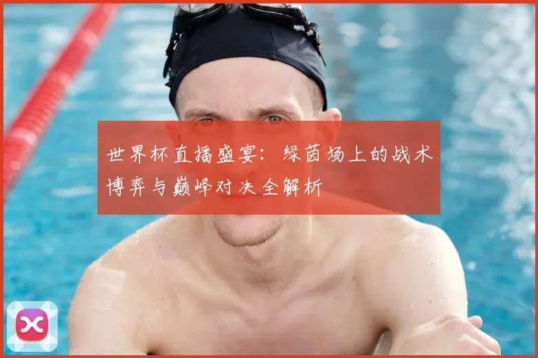 世界杯直播盛宴:绿茵场上的战术博弈与巅峰对决全解析