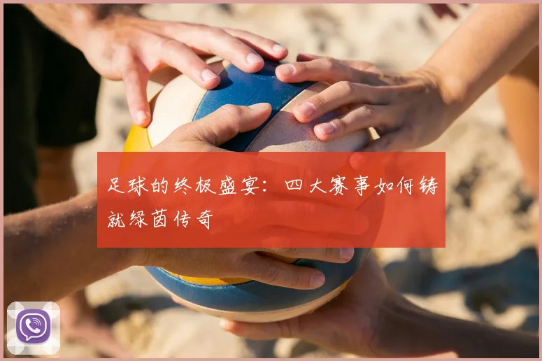 足球的终极盛宴：四大赛事如何铸就绿茵传奇
