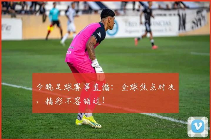 今晚足球赛事直播：全球焦点对决，精彩不容错过！