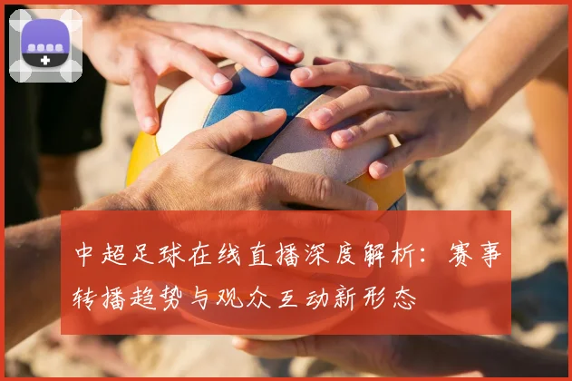 中超足球在线直播深度解析：赛事转播趋势与观众互动新形态