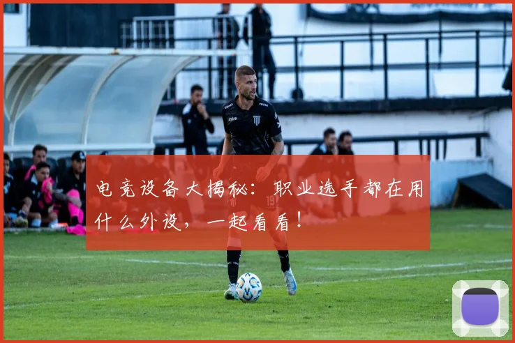 电竞设备大揭秘：职业选手都在用什么外设，一起看看！