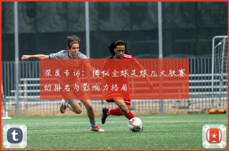 深度专访：揭秘全球足球几大联赛的排名与影响力格局