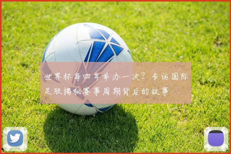 世界杯每四年举办一次？专访国际足联揭秘赛事周期背后的故事