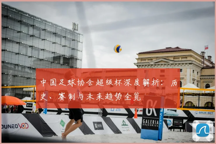 中国足球协会超级杯深度解析:历史、赛制与未来趋势全览