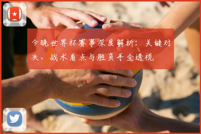 今晚世界杯赛事深度解析:关键对决、战术看点与胜负手全透视