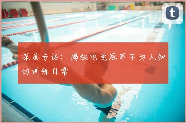 深度专访：揭秘电竞冠军不为人知的训练日常